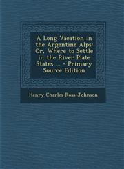 Long Vacation in the Argentine Alps Or, Where to Settle in the River Plate States ...,1289542260,9781289542269
