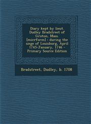 Diary Kept by Lieut. Dudley Bradstreet of Groton, Mass. [Micrform] During the Siege of Louisburg, April 1745-January, 1746,1289669236,9781289669232