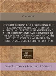 Considerations for regulating the excheqver in the more timely answering, better husbanding and more orderly and safe conduct of the revenues of the crown into His Majesties coffers, as hath been heretofore used by sheriffes (1642),1240944055,9781240944057