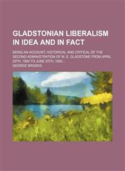 Gladstonian Liberalism in Idea and in Fact; Being an Account, Historical and Critical of the Second Administration of W. E. Gladstone From April 29th, 1880 to June 25th, 1885,1150009187,9781150009181
