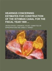 Hearings concerning estimates for construction of the Isthmian Canal for the fiscal year 1909,113090248X,9781130902488