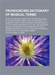 Pronouncing dictionary of musical terms; giving the meaning, derivation, and pronunciation ... of Italian, German, French, and other words; the names with date of birth and death and nationality of the leading musicians of the last two centuries; English,1232041262,9781232041269