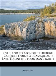 Overland to Klondike through Cariboo, Ominica , Cassiar, and Lake Teslin the poor man's route,1175555509,9781175555502
