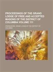 Proceedings of the Grand Lodge of free and accepted masons of the District of Columbia Volume 111,1230037829,9781230037820