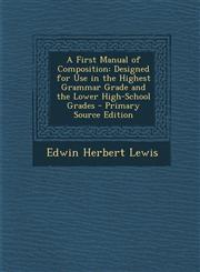 First Manual of Composition Designed for Use in the Highest Grammar Grade and the Lower High-School Grades,1289545936,9781289545932