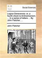 Logica Genevensis or, a fourth check to Antinomianism; ... In a series of letters ... By John Fletcher, ...,1170705677,9781170705674