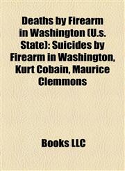 Deaths by Firearm in Washington (U.s. State) Suicides by Firearm in Washington, Kurt Cobain, Maurice Clemmons,1156146356,9781156146354