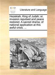 Hezekiah, King of Judah; Or, Invasion Repulsed and Peace Restored. a Sacred Drama; Of National Application at This Awful Crisis. ...,1170193234,9781170193235