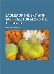 Eagles of the Sky with Jack Ralston Along the Air Lanes,1153644754,9781153644754