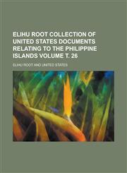 Elihu Root collection of United States documents relating to the Philippine Islands Volume т. 26,1236755685,9781236755681