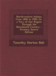 Northwestern Indiana from 1800 to 1900 Or, a View of Our Region Through the Nineteenth Century,1289441693,9781289441692