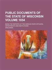 Public Documents of the State of Wisconsin; Being the Reports of the Various State Officers, Departments and Institutions Volume 1854,1230099581,9781230099583