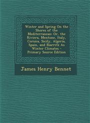 Winter and Spring on the Shores of the Mediterranean Or, the Riviera, Mentone, Italy, Corsica, Sicily, Algeria, Spain, and Biarritz as Winter Climate,1293524557,9781293524558