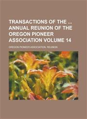 Transactions of the Annual Reunion of the Oregon Pioneer Association Volume 14,1234207419,9781234207410