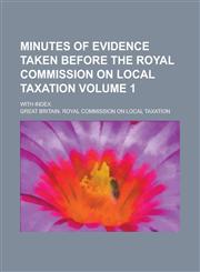 Minutes of Evidence Taken Before the Royal Commission on Local Taxation; With Index Volume 1,1230061770,9781230061771