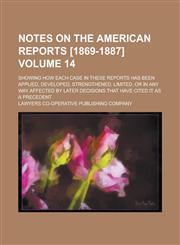 Notes on the American Reports [1869-1887]; Showing how Each Case in These Reports Has Been Applied, Developed, Strengthened, Limited, Or in Any Way Affected by Later Decisions that Have Cited it as a Precedent Volume 14,1236814487,9781236814487