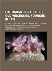 Historical Sketches of Old Vincennes, Founded in 1732; Its Institutions and Churches, Embracing Collateral Incidents and Biographical Sketches of Many Persons and Events Connected Therewith,1150348887,9781150348884