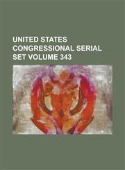 United States Congressional Serial Set Volume 343,1234054310,9781234054311