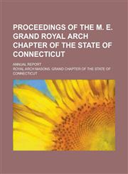 Proceedings of the M. E. Grand Royal Arch Chapter of the State of Connecticut; Annual Report,1236938453,9781236938459