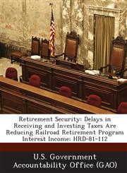 Retirement Security Delays in Receiving and Investing Taxes Are Reducing Railroad Retirement Program Interest Income: Hrd-81-112,1289148961,9781289148966