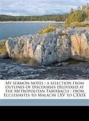 My sermon-notes a selection from outlines of discourses delivered at the Metropolitan Taberbacle : from Ecclesiastes to Malachi LXV to CXXIX Volume 2,117235409X,9781172354092