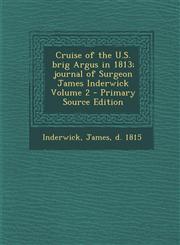 Cruise of the U.S. Brig Argus in 1813; Journal of Surgeon James Inderwick Volume 2,1289663289,9781289663285