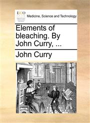 Elements of bleaching. By John Curry, ...,1170642632,9781170642634