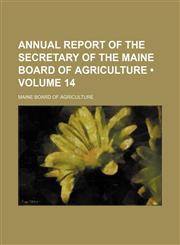 Annual Report of the Secretary of the Maine Board of Agriculture (Volume 14),1154236978,9781154236972