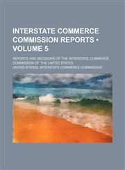 Interstate Commerce Commission Reports (Volume 5); Reports and Decisions of the Interstate Commerce Commission of the United States,1154381463,9781154381467