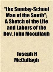"the Sunday-School Man of the South"; A Sketch of the Life and Labors of the Rev. John Mccullagh,1152062581,9781152062580