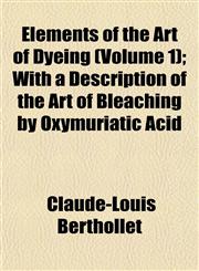 Elements of the Art of Dyeing (Volume 1); With a Description of the Art of Bleaching by Oxymuriatic Acid,1152892258,9781152892255