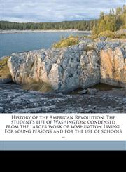 History of the American Revolution. The student's life of Washington; condensed from the larger work of Washington Irving. For young persons and for the use of schools ...,1178052796,9781178052794