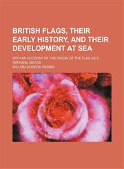 British flags, their early history, and their development at sea; with an account of the origin of the flag as a national device,1231224363,9781231224366