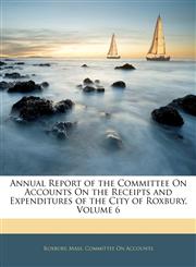 Annual Report of the Committee On Accounts On the Receipts and Expenditures of the City of Roxbury, Volume 6,1145681816,9781145681811