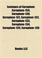Isotopes of Europium Europium-155, Europium-130, Europium-131, Europium-132, Europium-133, Europium-134, Europium-135, Europium-136,1157192238,9781157192237