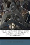 The life and times of the Rev. Robert Burns, D.D., F.A.S., F.R.S.E. Toronto including an unfinished autobiography,1172813531,9781172813537