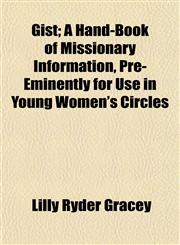 Gist; A Hand-Book of Missionary Information, Pre-Eminently for Use in Young Women's Circles,1154716880,9781154716887