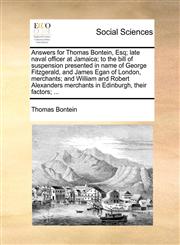 Answers for Thomas Bontein, Esq; late naval officer at Jamaica; to the bill of suspension presented in name of George Fitzgerald, and James Egan of London, merchants; and William and Robert Alexanders merchants in Edinburgh, their factors; ...,1170974686,9781170974681