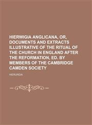 Hierwigia Anglicana, Or, Documents and Extracts Illustrative of the Ritual of the Church in England After the Reformation, Ed. by Members of the Cambridge Camden Society,1150219580,9781150219580