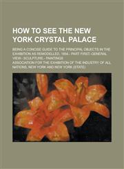 How to see the New York Crystal Palace; being a Concise Guide to the Principal Objects in the Exhibition as remodelled, 1854.- Part First.-General View.- Sculpture.- Paintings,123014028X,9781230140285