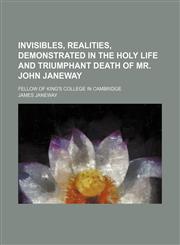 Invisibles, Realities, Demonstrated in the Holy Life and Triumphant Death of Mr. John Janeway; Fellow of King's College in Cambridge,1151475327,9781151475329