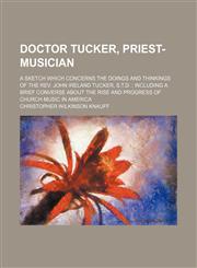 Doctor Tucker, Priest-Musician; A Sketch Which Concerns the Doings and Thinkings of the Rev. John Ireland Tucker, S.t.d. Including a Brief Converse About the Rise and Progress of Church Music in America,1150212330,9781150212338