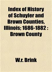 Index of History of Schuyler and Brown Counties, Illinois; 1686-1882 Brown County,1153490765,9781153490764