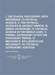 I. The Greek school philosophy, with reference to physical science. II. The physical sciences in ancient Greece. III. Greek astronomy. IV. Physical science in the middle ages. V. Formal astronomy after the stationary period. VI. Mechanics,,1236755677,9781236755674