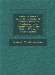 Historia Critica y Social de La Ciudad de Santiago, Desde Su Fundacion Hasta Nuestros Dias, (1541-1868.) - Primary Source Edition,1295535424,9781295535422
