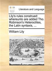 Lily's rules construed whereunto are added Tho. Robinson's Heteroclites, the Latin syntaxis, ...,1170093558,9781170093559