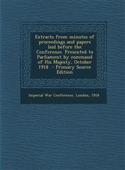 Extracts from Minutes of Proceedings and Papers Laid Before the Conference. Presented to Parliament by Command of His Majesty, October 1918 - Primary,1294884255,9781294884255