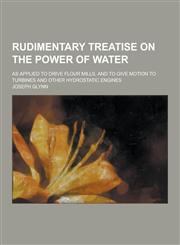 Rudimentary Treatise on the Power of Water; As Applied to Drive Flour Mills, and to Give Motion to Turbines and Other Hydrostatic Engines,123029077X,9781230290775