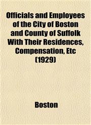 Officials and Employees of the City of Boston and County of Suffolk With Their Residences, Compensation, Etc (1929),1153069105,9781153069106