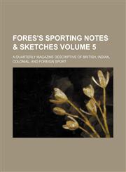Fores's sporting notes & sketches Volume 5; a quarterly magazine descriptive of British, Indian, colonial, and foreign sport,123592291X,9781235922916